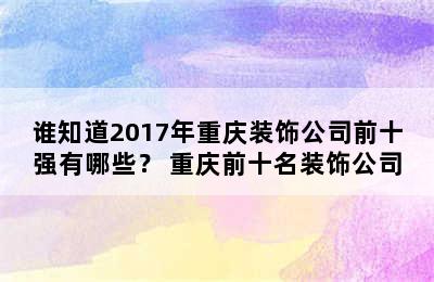 谁知道2017年重庆装饰公司前十强有哪些？ 重庆前十名装饰公司